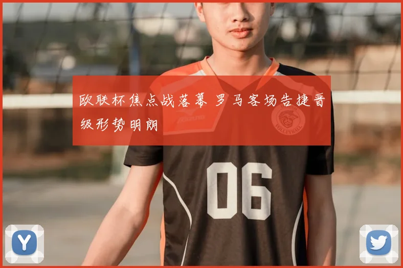 欧联杯焦点战落幕 罗马客场告捷晋级形势明朗