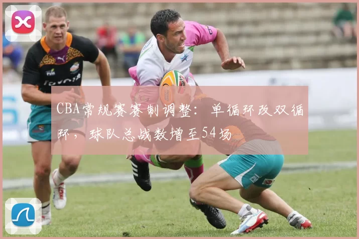 CBA常规赛赛制调整：单循环改双循环，球队总战数增至54场