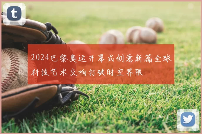 2024巴黎奥运开幕式创意新篇全球科技艺术交响打破时空界限