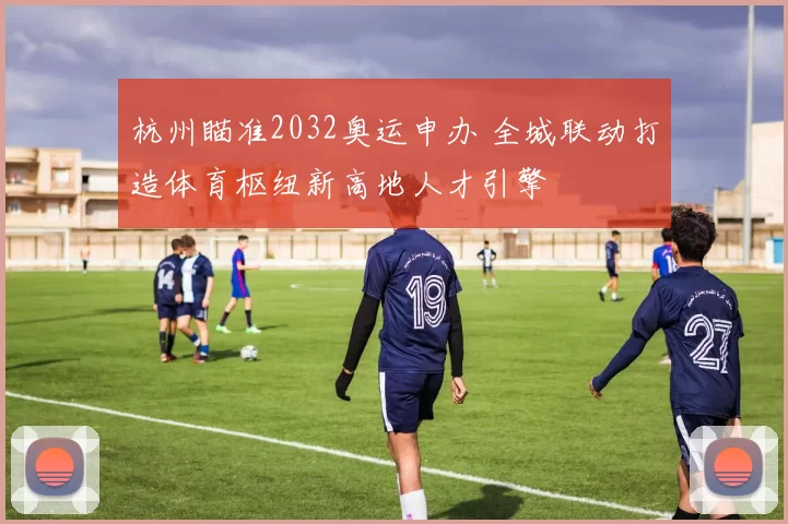 杭州瞄准2032奥运申办 全城联动打造体育枢纽新高地人才引擎