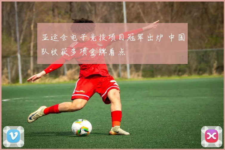 亚运会电子竞技项目冠军出炉 中国队收获多项金牌看点