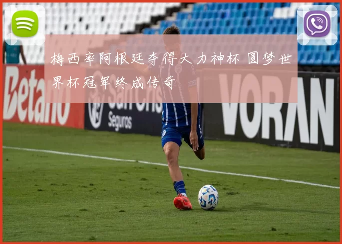 梅西率阿根廷夺得大力神杯 圆梦世界杯冠军终成传奇