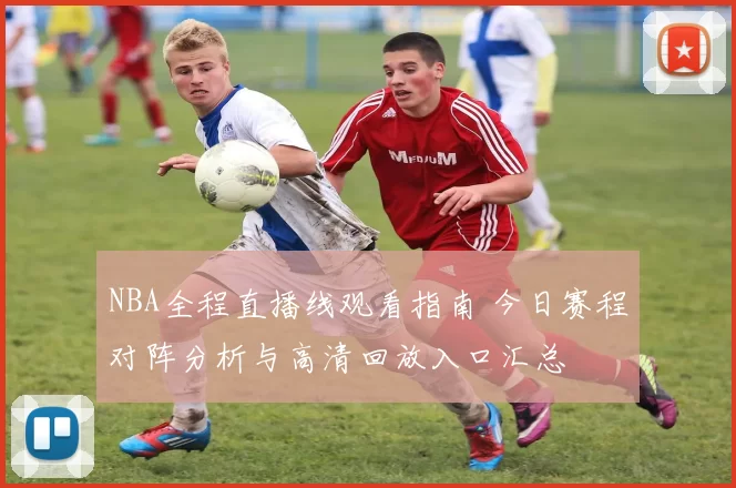 NBA全程直播线观看指南 今日赛程对阵分析与高清回放入口汇总