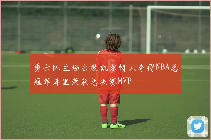 勇士队主场击败凯尔特人夺得NBA总冠军库里荣获总决赛MVP