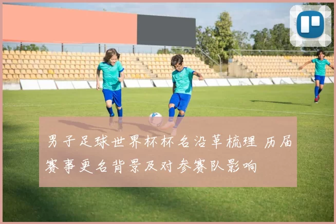 男子足球世界杯杯名沿革梳理 历届赛事更名背景及对参赛队影响