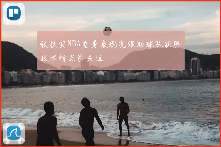 张秋实NBA首秀表现亮眼助球队获胜技术特点引关注