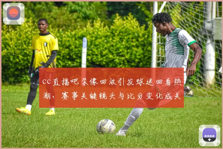 cc直播吧录像回放引发球迷回看热潮，赛事关键镜头与比分变化成关注焦点