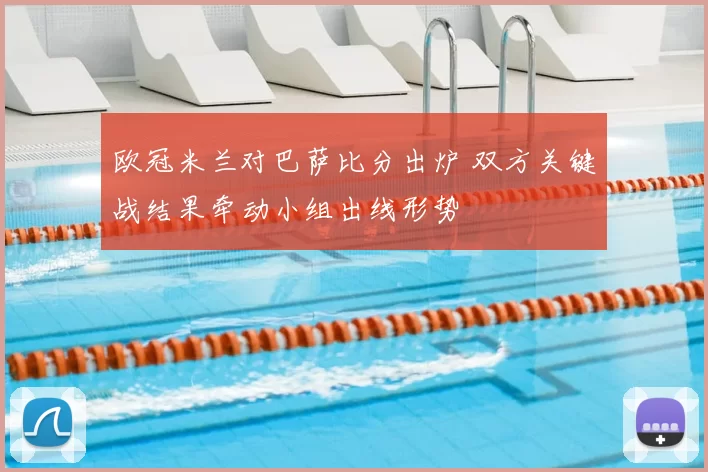 欧冠米兰对巴萨比分出炉 双方关键战结果牵动小组出线形势