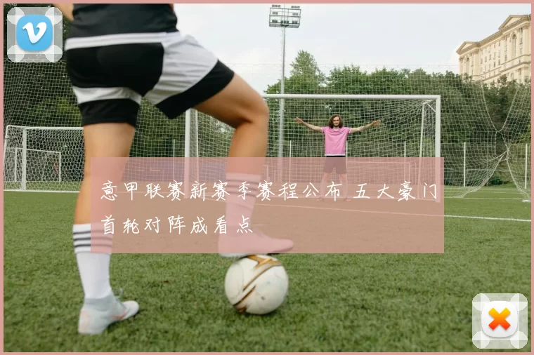 意甲联赛新赛季赛程公布 五大豪门首轮对阵成看点