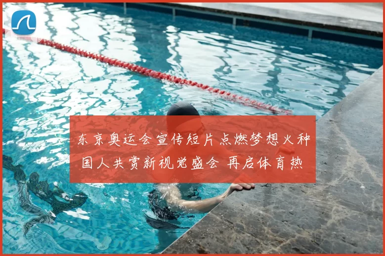 东京奥运会宣传短片点燃梦想火种 国人共赏新视觉盛会 再启体育热情