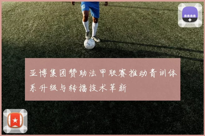 亚博集团赞助法甲联赛推动青训体系升级与转播技术革新