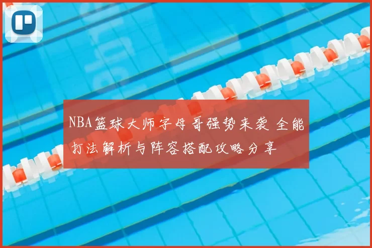 NBA篮球大师字母哥强势来袭 全能打法解析与阵容搭配攻略分享