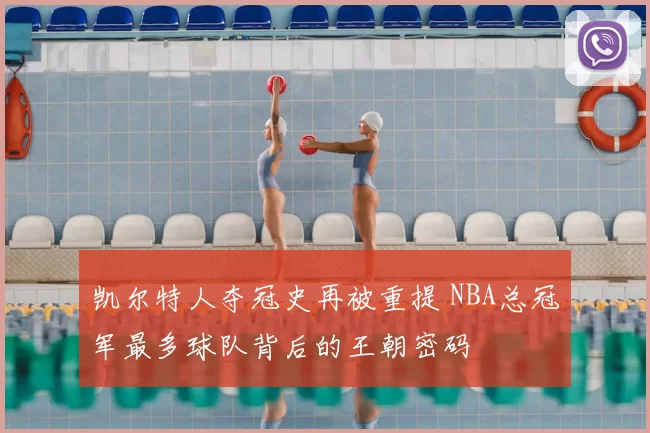 凯尔特人夺冠史再被重提 NBA总冠军最多球队背后的王朝密码