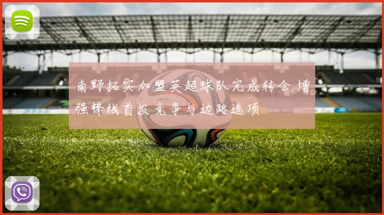 南野拓实加盟英超球队完成转会 增强锋线首发竞争与边路选项