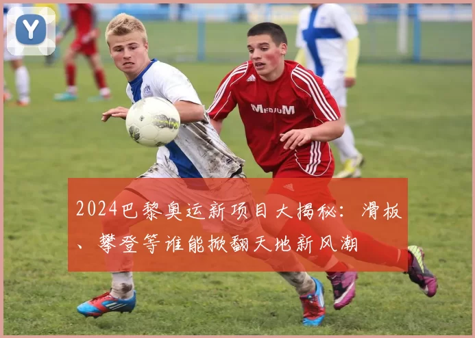 2024巴黎奥运新项目大揭秘:滑板、攀登等谁能掀翻天地新风潮