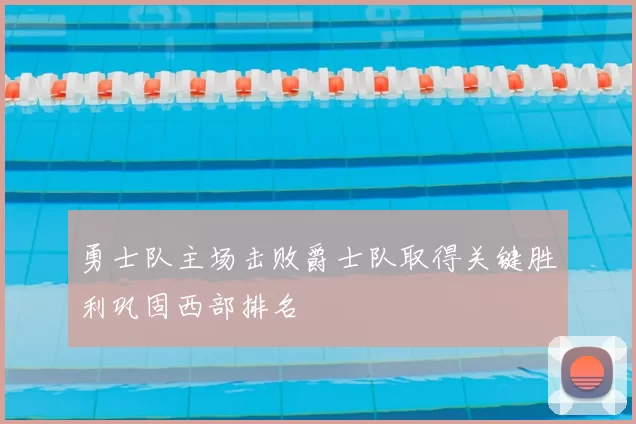 勇士队主场击败爵士队取得关键胜利巩固西部排名