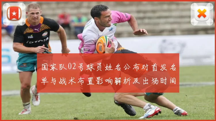 国家队02号球员姓名公布对首发名单与战术布置影响解析及出场时间预测