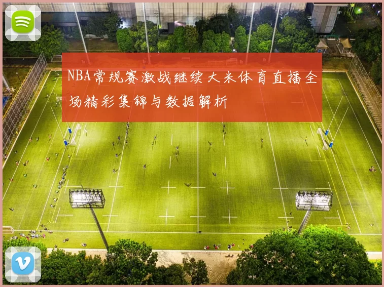 NBA常规赛激战继续大米体育直播全场精彩集锦与数据解析