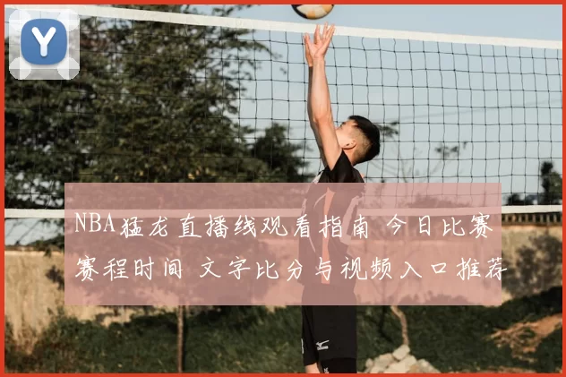 NBA猛龙直播线观看指南 今日比赛赛程时间 文字比分与视频入口推荐
