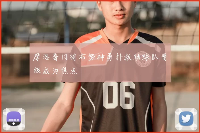 摩洛哥门将布努神勇扑救助球队晋级成为焦点