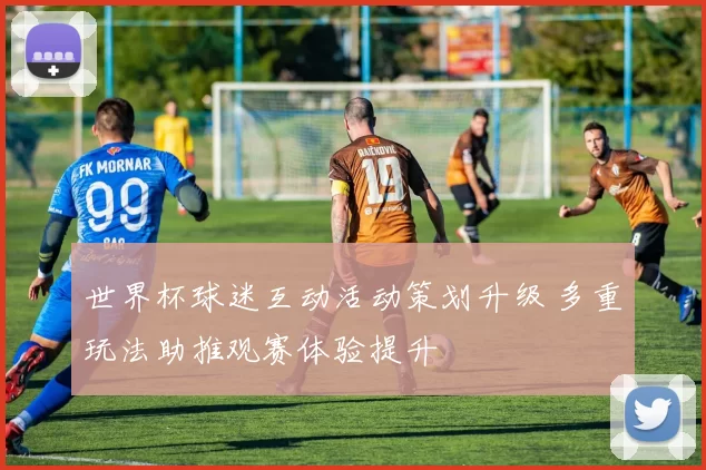 世界杯球迷互动活动策划升级 多重玩法助推观赛体验提升