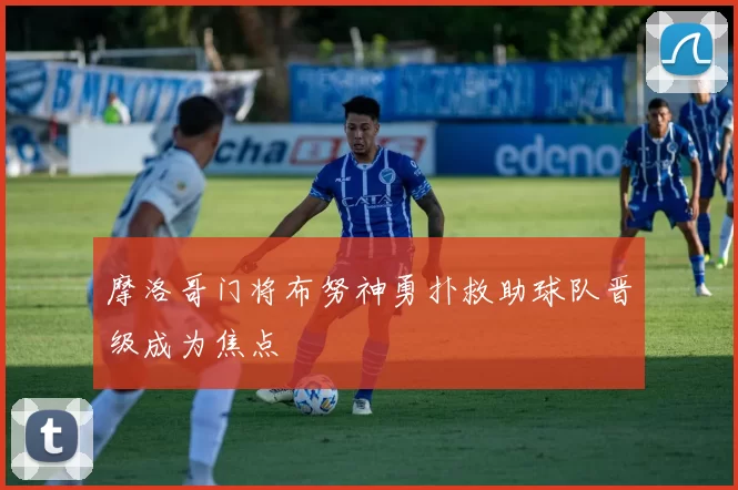 摩洛哥门将布努神勇扑救助球队晋级成为焦点