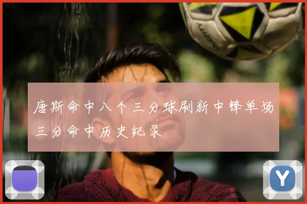 唐斯命中八个三分球刷新中锋单场三分命中历史纪录