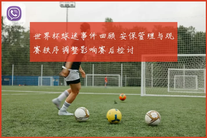 世界杯球迷事件回顾 安保管理与观赛秩序调整影响赛后检讨