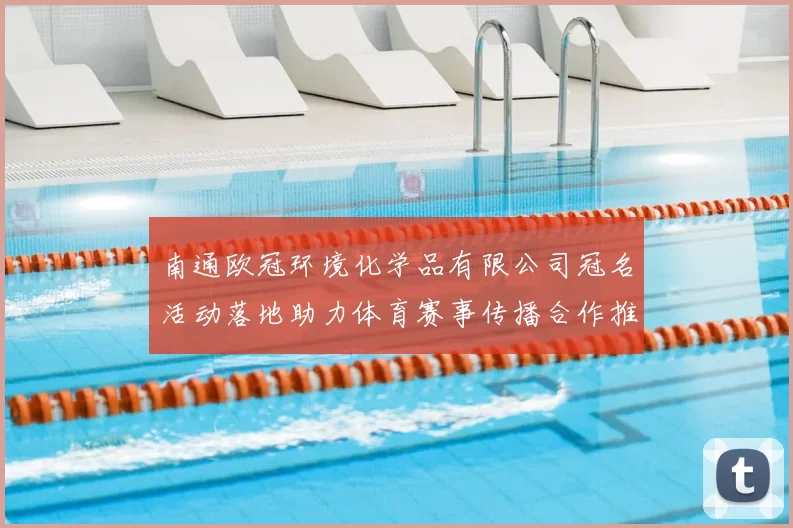 南通欧冠环境化学品有限公司冠名活动落地助力体育赛事传播合作推进