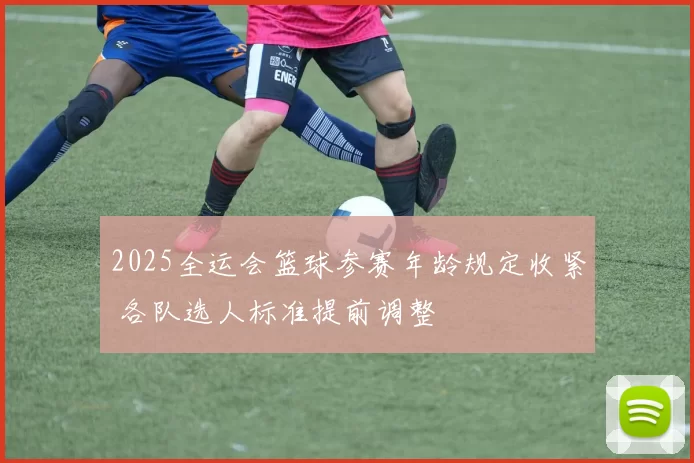 2025全运会篮球参赛年龄规定收紧 各队选人标准提前调整