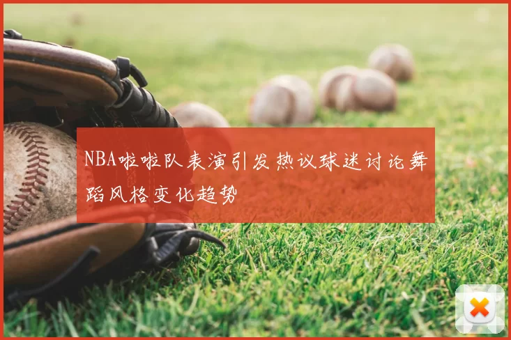 NBA啦啦队表演引发热议球迷讨论舞蹈风格变化趋势