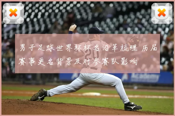 男子足球世界杯杯名沿革梳理 历届赛事更名背景及对参赛队影响