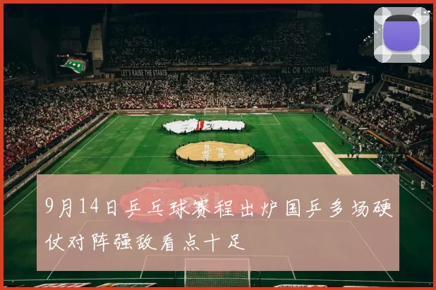 9月14日乒乓球赛程出炉国乒多场硬仗对阵强敌看点十足