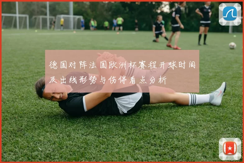 德国对阵法国欧洲杯赛程开球时间及出线形势与伤停看点分析
