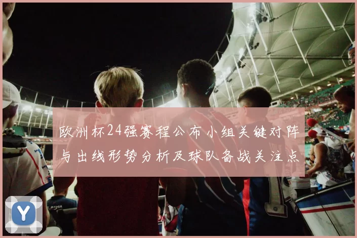 欧洲杯24强赛程公布小组关键对阵与出线形势分析及球队备战关注点