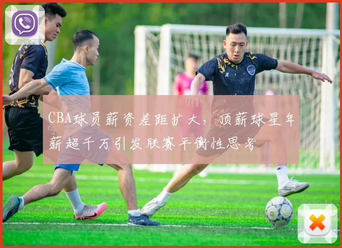 CBA球员薪资差距扩大,顶薪球星年薪超千万引发联赛平衡性思考