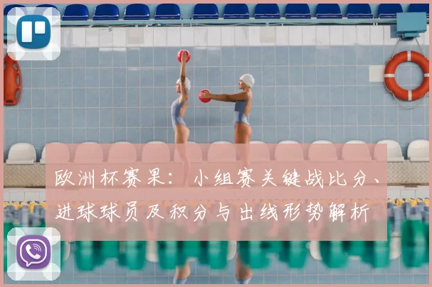 欧洲杯赛果：小组赛关键战比分、进球球员及积分与出线形势解析