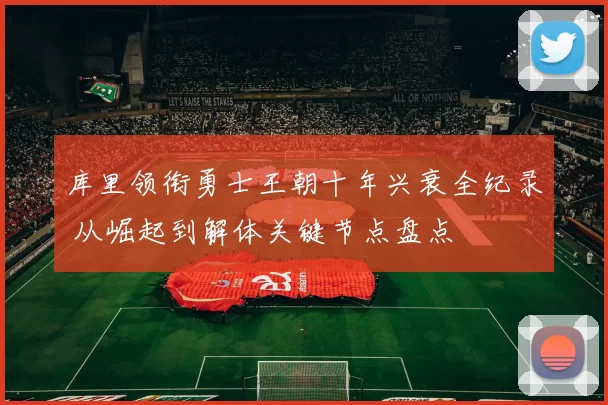 库里领衔勇士王朝十年兴衰全纪录 从崛起到解体关键节点盘点