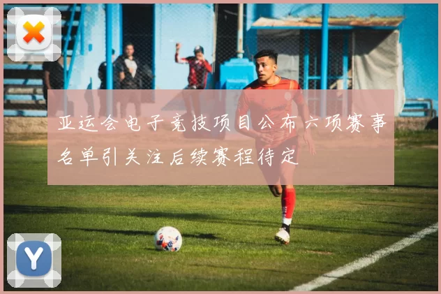 亚运会电子竞技项目公布六项赛事名单引关注后续赛程待定