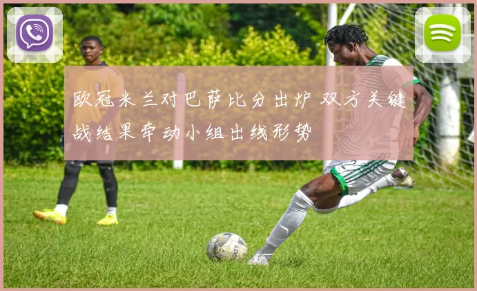 欧冠米兰对巴萨比分出炉 双方关键战结果牵动小组出线形势
