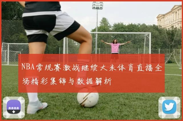 NBA常规赛激战继续大米体育直播全场精彩集锦与数据解析