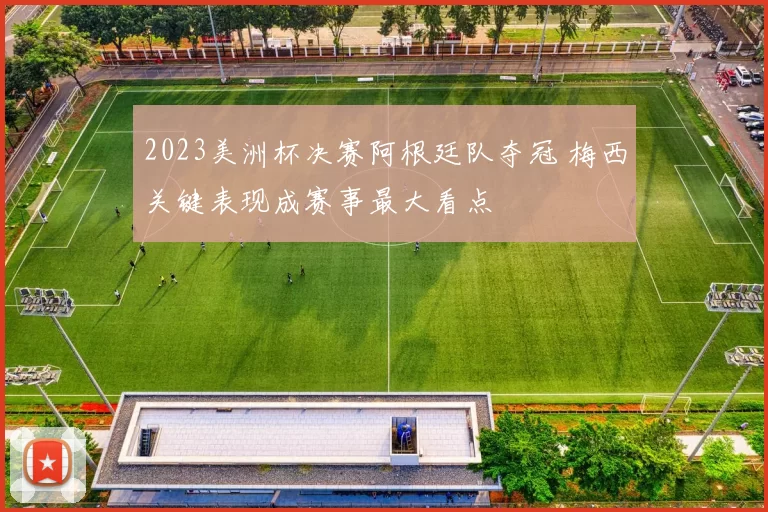 2023美洲杯决赛阿根廷队夺冠 梅西关键表现成赛事最大看点