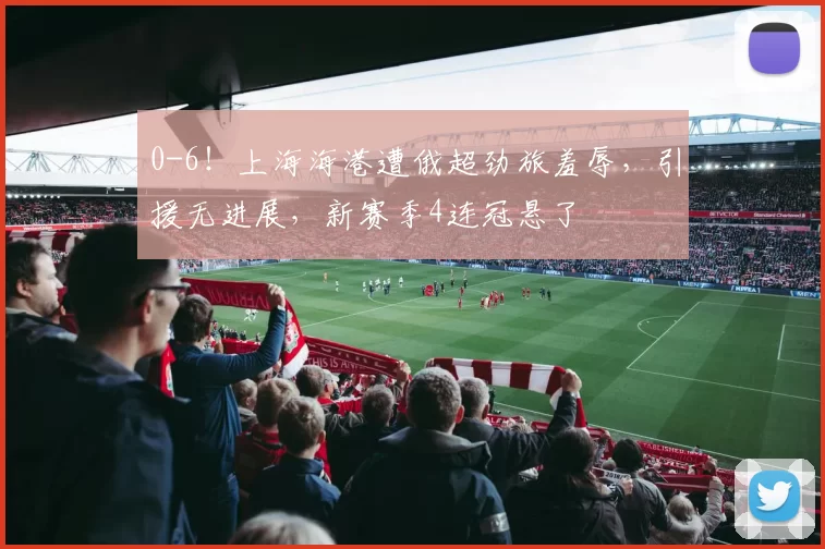 0-6！上海海港遭俄超劲旅羞辱，引援无进展，新赛季4连冠悬了
