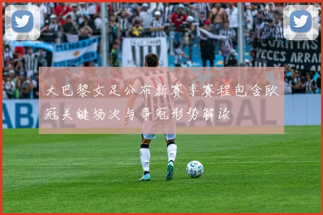 大巴黎女足公布新赛季赛程包含欧冠关键场次与争冠形势解读