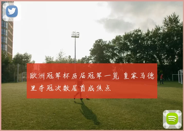 欧洲冠军杯历届冠军一览 皇家马德里夺冠次数居首成焦点