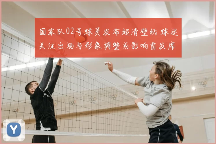 国家队02号球员发布超清壁纸 球迷关注出场与形象调整或影响首发席位