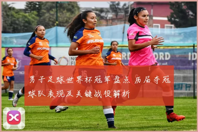 男子足球世界杯冠军盘点 历届夺冠球队表现及关键战役解析