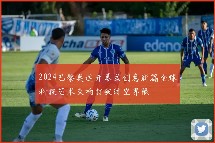 2024巴黎奥运开幕式创意新篇全球科技艺术交响打破时空界限