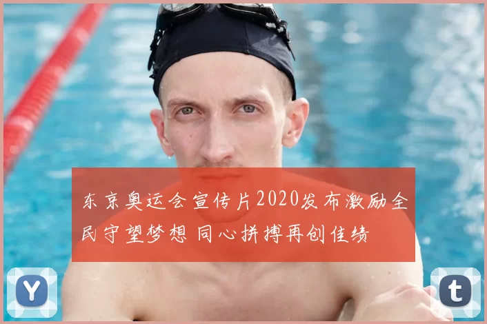 东京奥运会宣传片2020发布激励全民守望梦想 同心拼搏再创佳绩