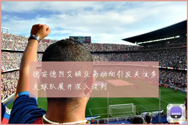 德安德烈艾顿交易动向引发关注多支球队展开深入谈判